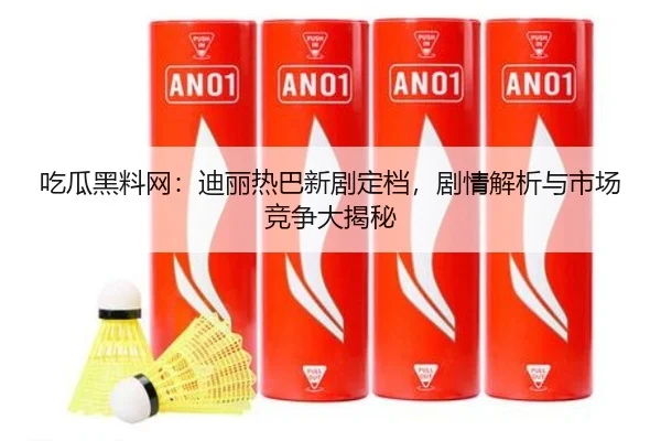 吃瓜黑料网：迪丽热巴新剧定档，剧情解析与市场竞争大揭秘
